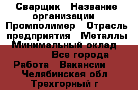 Сварщик › Название организации ­ Промполимер › Отрасль предприятия ­ Металлы › Минимальный оклад ­ 30 000 - Все города Работа » Вакансии   . Челябинская обл.,Трехгорный г.